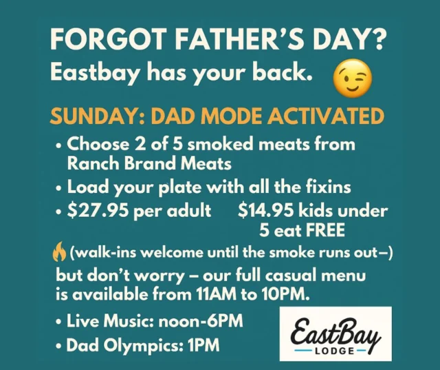 👔 SUNDAY: DAD MODE ACTIVATED
We're celebrating Father’s Day the Eastbay way — smoked, sauced, and served with a side of swagger.

🥩 Choose 2 of 5 smoked meats from Ranch Brand Meats, straight off our outdoor smoker
🍽️ Load your plate with all the backyard-style fixins
💲 $27.95 per adult
👶 Kids under 12 – $14.95
🍼 Kids under 5 eat FREE

🔥 Walk-ins welcome until the smoke runs out —
but don’t worry — our full casual menu is available from 11AM to 10PM.

🎶 Live Music:

Eddie Bevers | 12–3:30PM

Tom Burt | 3:30–6:00PM

🎯 Dad Olympics @ 1PM
Participation optional. Trash talk encouraged.
Family bragging rights and gift cards on the line.

⚠️ Heads Up:
🍳 No breakfast this Sunday
👨‍🍳 No premium dining
🍸 Craft Bar + Sports Bar both open and pouring all day

🧡 Whether you're celebrating your dad, remembering him, or working on being the kind of dad people brag about — we’ve got the BBQ, the bands, and the back-up plan.

Tomorrow is for Dad. Let’s make it count.

#DadsDayAtTheBay
#FathersDayFeast
#SmokeEmIfYouGotEm
#EastbayEvolved
#WeGotYouCovered
#TheBayIsThePlaceToPlay