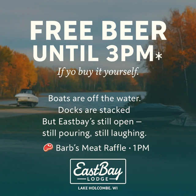 🍂 The boats are off the water, the docks are stacked, and your “summer plans” now involve sweatshirts and soup.
But Eastbay? Still open. Still pouring. Still laughing.

And today, we’re running the best deal in Holcombe:
FREE BEER UNTIL 3PM…*
(*if you buy it yourself.)

Barb’s Meat Raffle fires up at 1PM, so come win your Sunday dinner, flex your fall flannel, and keep the lake season alive where it really matters — at the bar.

#EastbayLodge #HolcombeWI #BarbsMeatRaffle #LakeLifeNeverEnds #FreeBeerKindOf