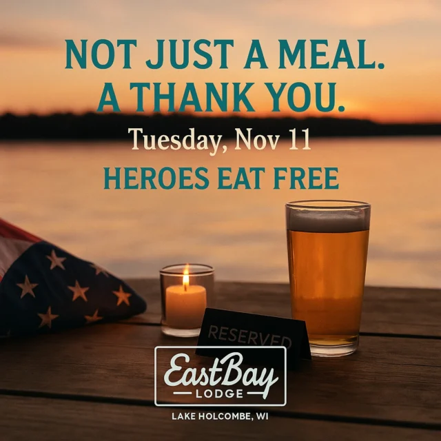 HEROES DAY AT EASTBAY LODGE

Monday, November 11th — Sports Bar Only

Some days, we serve food.
On Heroes Day, we serve the people who make it all possible.

To every veteran, first responder, and frontline healthcare worker — this one’s for you.
No tickets. No gimmicks. Just our kitchen saying thank you the only way we know how.

🫡 Here’s the deal:
✅ Any item off the Sports Bar Menu – on the house
✅ Dine-in only
✅ Just bring your ID or your uniform and your appetite

For everyone else — pull up a stool, raise a glass, and celebrate the people who’ve had our backs when it mattered most.

🍺 $1 Busch Light taps
🇺🇸 $5 patriotic cocktails – red, white & boozy
🎶 Good music. Better company. The best reason to gather.

The Supper Club’s closed for a private event,
but the Sports Bar becomes the beating heart of Eastbay —
filled with pride, laughter, and gratitude that runs deeper than the lake.

Because around here, “thank you” isn’t something we just say.
It’s something we pour.

Eastbay Lodge – Lake Holcombe, WI
Eat. Drink. Remember. 🇺🇸
