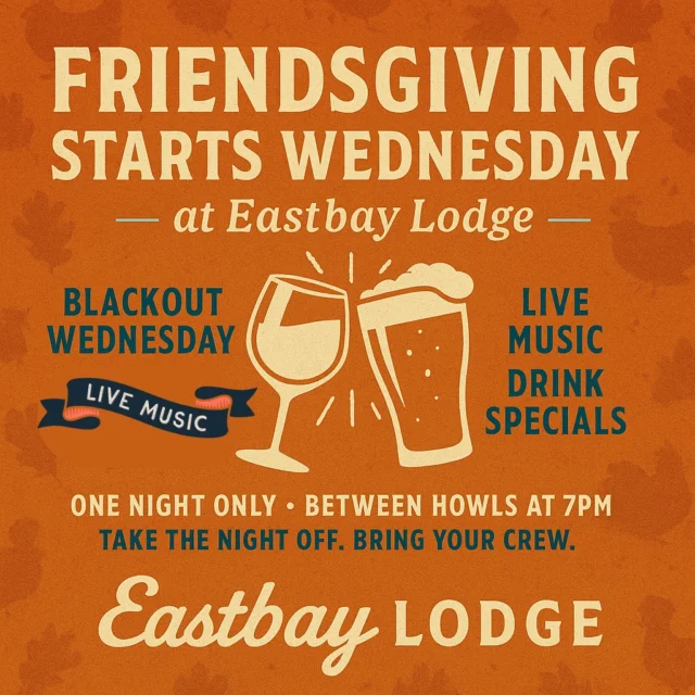 FRIENDSGIVING STARTS WEDNESDAY. 🦃🍻
Blackout Wednesday at Eastbay Lodge is almost here… and yes, we’re cracking the doors open in the off-season for ONE NIGHT ONLY.

If you know, you know:
The night before Thanksgiving is one of the biggest bar nights of the year.
Friends roll back into town. Families need a break. Everyone’s looking for a place to land.

So come home to The Bay.

✨ Drink specials
✨ Food specials
✨ BETWEEN HOWLS live at 7PM
✨ Family. Friends. Zero stress.
✨ Walk-ins accepted (Sports Bar seating only)

Take the night off before the turkey takes over.
Bring your crew. Make it a Friendsgiving to remember.
This Wednesday. Eastbay Lodge. One night only.