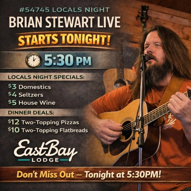 Here’s a **more “Up North golden” version** — relaxed, confident, a little swagger, but still friendly and local.

---

🎸 **Tonight at the Bay.**

Brian Stewart rolls in for **#54745 Locals Night** and the music fires up at **5:30 PM**.

You know the drill…
Cold drinks.
Good music.
And a room full of people who probably all know each other.

🍺 **Locals Night Drink Specials**
$3 Domestics
$4 Seltzers
$5 House Wine

🍕 **Dinner Deals**
$12 Two-Topping Pizzas
$10 Two-Topping Flatbreads

Pull in after work, grab a seat, and stay awhile.
Up here we don’t rush nights like this.

**Music starts at 5:30 PM.**
See you at **Eastbay Lodge.** 🎶