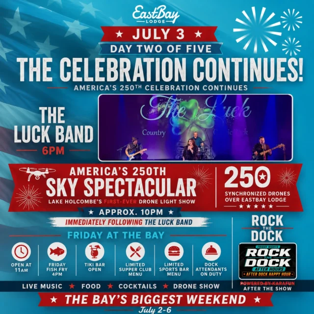 DAY TWO OF FIVE IS HERE.

The Bay's favorite holiday rolls on Friday with a full day of food, drinks, live music, and the event everyone will be talking about...

Lake Holcombe's first-ever drone light show.

But before we light up the sky, we've got a full day planned at the bay.

🍔 Eastbay opens at 11AM

🐟 Friday Fish Fry begins at 4PM

🍹 Tiki Bar open

⚓ Dock attendants on duty

🎶 The Luck Band takes the stage at 6PM

🚁 America 250 Sky Spectacular approximately 10PM

🎤 Rock The Dock Karaoke powered by Karafun immediately following the drone show

If you've never seen The Luck Band, you're in for a treat. They're one of the region's favorite live acts and the perfect soundtrack to a summer night on Lake Holcombe. Great music, cold drinks, fish fry, sunshine, boats, and a drone show over the water. That's a pretty strong Friday lineup.

A few important notes before you head our way:

• The public is welcome.

• Dining tables and beverage service seating are reserved for guests purchasing food and beverages.

• Lawn chairs are welcome in shoreline viewing areas.

• No outside food or beverages permitted.

• Boat traffic will be restricted prior to and during the drone show for safety purposes. Please follow all staff instructions and designated boating restrictions.

• The drone show is weather dependent. If conditions prevent a safe launch, the alternate date will be July 5.

• The drone show is scheduled for approximately 10PM immediately following The Luck Band. Show time may vary slightly based on weather, darkness, and event operations.

This is America's 250th birthday.

This is Lake Holcombe's first-ever drone show.

And this is exactly the kind of summer day Eastbay was built for.

See you at the bay.

LFG.

Lake Feels Good.