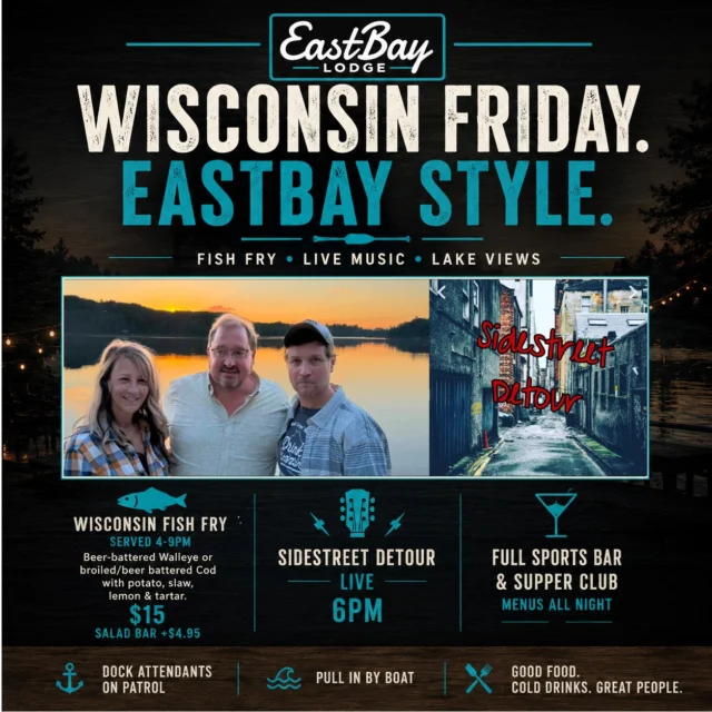 Wisconsin Friday. Eastbay Style.

If there was ever a day that just feels like summer in Wisconsin...this is it.

The lodge opens at 11 AM, the lake is calling, the boats are rolling in, and tonight is everything a Friday should be.

Starting at 4 PM, our Supper Club is serving up one of Wisconsin's greatest traditions...

🐟 Our Friday Fish Fry
Choose beer-battered walleye or broiled/beer-battered cod, served with potato, slaw, lemon & tartar for $15.
Add our salad bar for $4.95.

At 6 PM, SideStreet Detour takes the stage to keep the music rolling into another unforgettable summer night.

Whether you're docking for lunch, grabbing fish fry with friends, or settling in for live music under the summer sky, this is what Fridays at Eastbay are all about.

☀️ Lodge Opens: 11 AM
🍽️ Supper Club: 4–9 PM
🐟 Wisconsin Fish Fry: 4–9 PM
🎸 SideStreet Detour: 6 PM

Summer is in full swing.

We'll save you a seat...or a dock. 🌊🍻