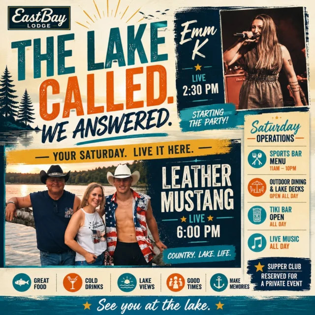 THE LAKE CALLED. WE ANSWERED.

This is the Saturday we've all been waiting for.

Sleep in...or don't.

Load the cooler...or let us do the cooking.

Pull in by boat, grab a table on the deck, order your favorite drink, and spend the day exactly where a Wisconsin summer Saturday is meant to be spent.

🎤 2:30 PM – Emm K

If you've heard Emm K before, you already know. Those powerhouse vocals have a way of stopping conversations and turning a casual afternoon into a crowd gathered around the stage. She is simply one of our favorite performers to welcome back.

🤠 6:00 PM – Leather Mustang

Then we turn it over to one of Lake Holcombe's favorite country bands. Led by the incredibly talented Grayson, one of the area's rising country artists, Leather Mustang delivers exactly what a summer Saturday should sound like—great country music, big energy, and a dance floor that rarely stays empty.

☀️ Saturday Operations
• Sports Bar Menu & Outdoor Dining • 11 AM–10 PM
• Lake Decks Open All Day
• Tiki Bar Open
• Live Music All Day

⭐ Please Note: Our Supper Club will be reserved for a private event Saturday evening, but our Sports Bar, outdoor dining, and lake decks will be serving all day and all evening.

This isn't just another Saturday.

It's the biggest day of the week at Eastbay, and we can't wait to spend it with you.

The lake called. We answered.

Now it's your turn.

The lake feels good.