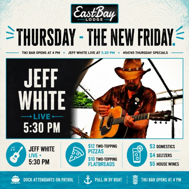 THURSDAY IS THE NEW FRIDAY.

Go ahead...burn the early day.

Call it a "mental health afternoon." Tell the office you'll make it up on Monday. We won't judge.

Because around here, we believe the best weekends don't start on Friday anymore.

They start at Eastbay on Thursday.

Pull the boat in. Grab a dockside drink. Let the Tiki Bar do its thing starting at 4:00 PM, then settle in as local favorite Jeff White takes the stage live at 5:30 PM. We haven't had nearly enough Jeff this summer, and we're excited to welcome him back.

Hungry? We've got you covered.

🍕 #54745 Thursday Specials
• $12 Two-Topping Pizzas
• $10 Two-Topping Flatbreads
• $3 Domestics
• $4 Seltzers
• $5 House Wines

It's everything you need to ease into the weekend...

...because tomorrow gets even crazier.

So start your weekend the way it was meant to start.

Thursday. The New Friday.

We'll save you a seat.

The lake feels good.