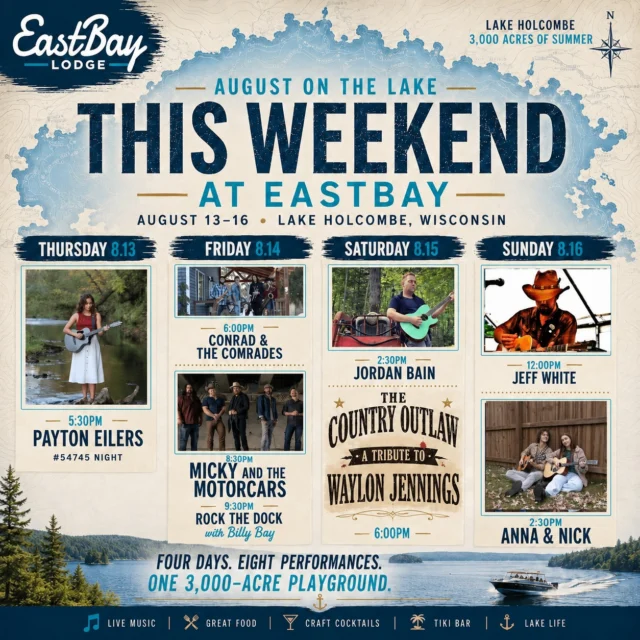 **AUGUST ON THE LAKE ☀️🌊**

**FOUR DAYS. EIGHT PERFORMANCES. ONE 3,000-ACRE PLAYGROUND.**

If you've been waiting for a weekend to point the boat toward Eastbay, **this is the one.** Four straight days of live music, great food, cold cocktails and summer on Lake Holcombe.

🎶 **THURSDAY 8.13 | PAYTON EILERS • 5:30PM**

Payton eases us into the weekend with an acoustic set made for a summer night on the lake. Plus, it's **#54745 Night** — food & drink specials, Tiki Bar and sunset at the Bay.

🔥 **FRIDAY 8.14**

🎸 **CONRAD & THE COMRADES • 6PM**

Then we're bringing one of the biggest acts of our summer to Eastbay...

🔥 **MICKY & THE MOTORCARS • 8:30PM — FREE SHOW**

More than two decades of Texas country, Americana and rock & roll. They've toured the country, played the big stages and built a loyal following the old-fashioned way.

**Friday night, they're playing Lake Holcombe.**

🌙 **ROCK THE DOCK • 9:30PM**
Plus Friday Fish Fry from 4–9PM.

🤠 **SATURDAY 8.15**

🎶 **JORDAN BAIN • 2:30PM**

Then it's **OUTLAW NIGHT AT THE BAY.**

🔥 **THE COUNTRY OUTLAW: A TRIBUTE TO WAYLON JENNINGS • 6PM**

One man. One guitar. The unmistakable music of a country legend. Bring the in-laws, the outlaws and anyone else who needs a Saturday night at the lake.

🥩 Prime Rib starts at 4PM.

☀️ **SUNDAY 8.16 | SUNDAY FUNDAY**

🎤 **JEFF WHITE • 12PM**

An Eastbay favorite with a song catalog about as big as his vocal range, Jeff is the perfect guy to kick off Sunday.

🎸 **ANNA & NICK • 2:30PM**

Some duos play songs. **Anna & Nick perform them.**

From the wildly popular Anna & The Big Boys, these two bring powerhouse vocals, effortless harmonies and crowd-perfect songs — with nothing more than two voices and acoustic guitars.

Grab a spot on the deck or by the Tiki Bar, order something cold and soak up one last afternoon of weekend.

**Four days. Eight performances. Great food. Craft cocktails. Tiki Bar. Lake life.**

🌊 **3,000 acres of summer are waiting.**

**THIS WEEKEND, WE'LL SEE YOU AT THE BAY.**