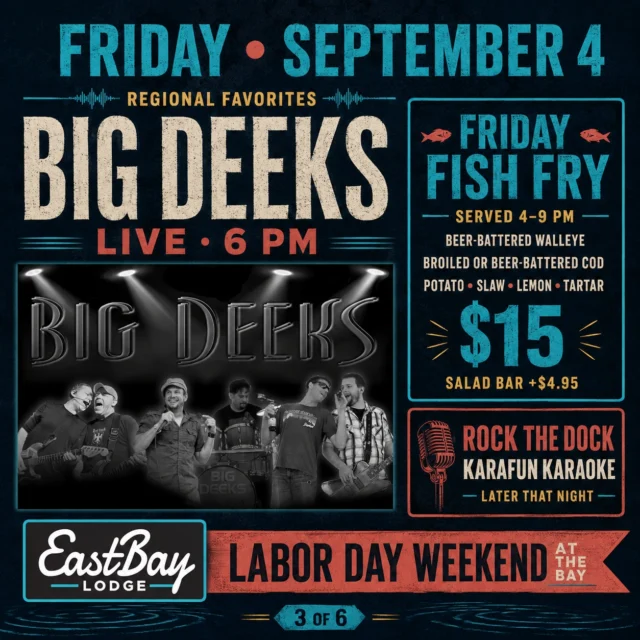 FRIDAY BELONGS TO BIG DEEKS.

There are bands you introduce—and then there are bands with enough regional reputation that the introduction mostly becomes a warning to arrive early.

Big Deeks takes the Eastbay stage Friday at 6 PM, bringing the kind of full-band show that turns a holiday Friday into an actual event.

But first, we feed you.

FRIDAY FISH FRY | SERVED 4–9 PM

🐟 Beer-battered walleye
🐟 Broiled or beer-battered cod
🥔 Choice of potato, slaw, lemon and tartar
💵 $15
🥗 Add the salad bar for $4.95

Come early, get the fish ordered and claim your spot before Big Deeks starts at 6.

And Friday does not quietly end when the band finishes.

Rock the Dock KaraFun Karaoke takes over later that night—giving everyone several hours to watch professionals before making a series of deeply personal decisions at the microphone.

Some will sing.

Some will perform.

Some will point at the lyrics screen like it has personally betrayed them.

All will be accepted.

📍 Eastbay Lodge
📅 Friday, September 4
🐟 Fish Fry from 4–9 PM
🎤 Big Deeks at 6 PM
🎶 Rock the Dock KaraFun Karaoke later that night

Five days. Seven live acts. Friday is not the evening to pace yourself.