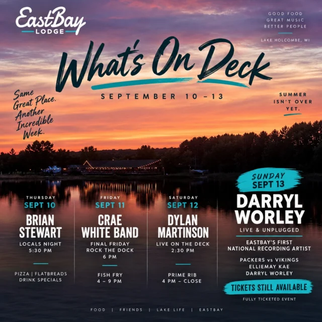 WHAT’S ON DECK | SEPTEMBER 10–13

Summer may technically be winding down, but apparently nobody told Lake Holcombe.

We’ve got another beautiful September week ahead, and Eastbay is packing a whole lot into it — Locals Night, live music, Fish Fry, Prime Rib and, on Sunday, a little Eastbay history.

🎶 THURSDAY | BRIAN STEWART • 5:30 PM
Locals Night is still rolling!
$12 16" two-topping pizzas
$10 two-topping flatbreads
$3 domestic beers • $4 seltzers • $5 house wine

Outside if it shines. Inside if Wisconsin happens.

🎸 FRIDAY | THE CRAE WHITE BAND • 6 PM
Our final weekly Rock the Dock of the season brings one hell of a band to the outdoor main stage.

🐟 FRIDAY FISH FRY • 4–9 PM | $15
Walleye or cod with potato, slaw, lemon & tartar. Add the salad bar for $4.95.

🎵 SATURDAY | DYLAN MARTINSON • 2:30 PM
One of Eastbay’s absolute favorites returns for a September afternoon on the lake.

🥩 SATURDAY PRIME RIB • 4 PM–CLOSE
10 oz. $29 | 14 oz. $34
Choice of potato, salad bar, au jus & horsey sauce.

And then…

🔥 SUNDAY, SEPTEMBER 13 — EASTBAY MAKES HISTORY.

For the first time ever, a national hitmaking recording artist takes the stage at Eastbay Lodge.

🇺🇸 DARRYL WORLEY — LIVE & UNPLUGGED

Doors open at 1 PM for our pregame tailgate and activities.

🏈 At 3:25 PM, Packers vs. Vikings takes over every TV in the house.

🎤 After the game, EllieMay Kae gets us started before Darryl Worley takes the stage for an intimate night of songs, stories and country music.

SUNDAY IS A FULLY TICKETED EVENT. Eastbay will be closed to the general public, and one ticket gets you access to the entire day.

🎟️ TICKETS ARE STILL AVAILABLE:
https://www.eastbayholcombe.com/darryl-worley-live/

This is a first for Eastbay. Come be part of it.