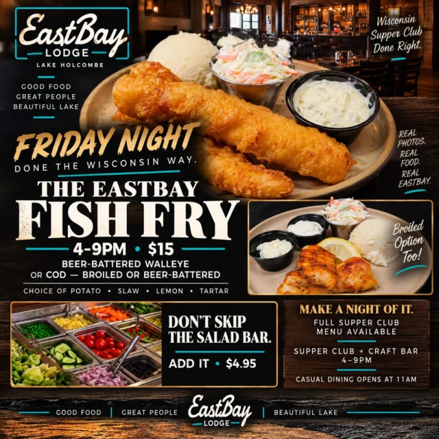 REAL PHOTOS. REAL EASTBAY FOOD. REAL EASTBAY SUPPER CLUB. 🐟🥃
Nothing you’re looking at here is a stock food photo or somebody else’s dining room.
That’s our fish. That’s our salad bar. That’s our Supper Club.
And Friday night, we’re putting all of it to work.
FRIDAY NIGHT. DONE THE WISCONSIN WAY.
We open at 11AM for Casual Dining, and at 4PM the Eastbay Supper Club + Craft Bar take over for the night.
🐟 THE EASTBAY FISH FRY | 4–9PM
Beer-battered Walleye or your choice of Cod — broiled or beer-battered — served with potato, slaw, lemon & tartar.
Just $15.
🥗 And because this is Wisconsin and we're doing Friday night properly:
Add the full Salad Bar for $4.95.
But Fish Fry isn't the only thing happening.
Our FULL SUPPER CLUB MENU is available from 4–9PM, the Craft Bar is open, and the Old Fashioneds are ready.
Come early. Grab a cocktail. Hit the salad bar. Have dinner. Make a night of it.
Walk-ins are always welcome, but if you know you're coming for Supper Club Friday night, reservations are strongly recommended.
RESERVATIONS:
https://www.eastbayholcombe.com/reservations/
📍 Eastbay Lodge | Lake Holcombe
GOOD FOOD • GREAT PEOPLE • BEAUTIFUL LAKE