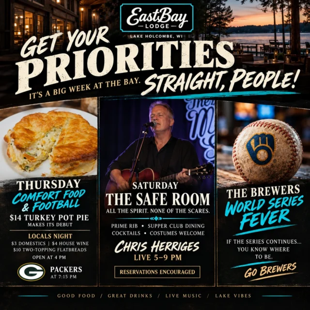 GET YOUR PRIORITIES STRAIGHT, PEOPLE! 🔥

Seriously. Have you SEEN what's happening at the Bay this week?!

Comfort food is calling. The Packers are playing. The Brewers have us on the edge of our seats. And Saturday night? We've got the safest place to spend Halloween—and one hell of a good reason to make dinner reservations.

🥧 THURSDAY | COMFORT FOOD, LOCALS NIGHT & PACKERS FOOTBALL

We're back at 4 PM, and our Comfort Food Series is going out with a bang!

Our homemade TURKEY POT PIE makes its debut for just $14! Golden, flaky, and everything Wisconsin comfort food should be.

Plus, Locals Night brings $12 pizzas, $10 flatbreads, $3 domestics, $4 seltzers and $5 house wines.

🏈 Packers vs. Panthers at 7:15 PM! Two-for-one drinks before kickoff, $15 domestic buckets, touchdown shots and quarter specials.

🎃 SATURDAY | THE SAFE ROOM AT EASTBAY

Halloween plans? Consider them handled.

While everyone else is chasing ghosts and navigating the chaos, we're setting the table for something a whole lot better.

🥩 Our signature Saturday Prime Rib — 10 oz $29 | 14 oz $34, salad bar included.

🎶 CHRIS HERRIGES LIVE IN THE SUPPER CLUB, 5–9 PM!

An evening of exceptional food, great cocktails, live music and the kind of atmosphere that makes you want to stay awhile.

Costumes welcome. Chaos optional. Great night practically guaranteed.

Saturday supper club reservations are HIGHLY encouraged!

⚾ AND THEN THERE'S THE BREW CREW...

Wisconsin is holding its breath, and so are we!

If the World Series continues, you know exactly where to catch the action. Big screens, cold drinks and plenty of Wisconsin baseball energy.

🐟 And don't forget our $15 Friday Fish Fry, served 4–9 PM. Some traditions are simply nonnegotiable.

GOOD FOOD. GREAT DRINKS. LIVE MUSIC. WISCONSIN SPORTS.

Four days. One destination. And absolutely no excuse for having your priorities out of order. 😉

📍 Eastbay Lodge | Lake Holcombe

🍽️ MAKE YOUR SATURDAY RESERVATIONS:
https://www.eastbayholcombe.com/reservations/

GET TO THE BAY. BRING YOUR PEOPLE. WE'LL HANDLE THE REST. ❤️